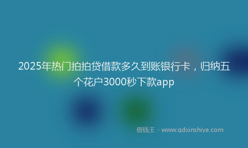 2025年热门拍拍贷借款多久到账银行卡，归纳五个花户3000秒下款app