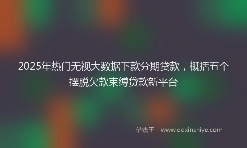 2025年热门无视大数据下款分期贷款，概括五个摆脱欠款束缚贷款新平台