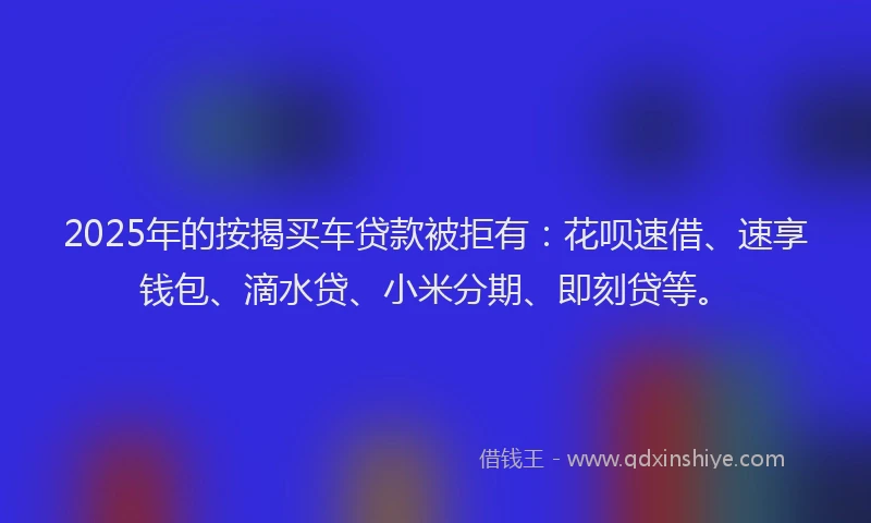 2025年的按揭买车贷款被拒有：花呗速借、速享钱包、滴水贷、小米分期、即刻贷等。