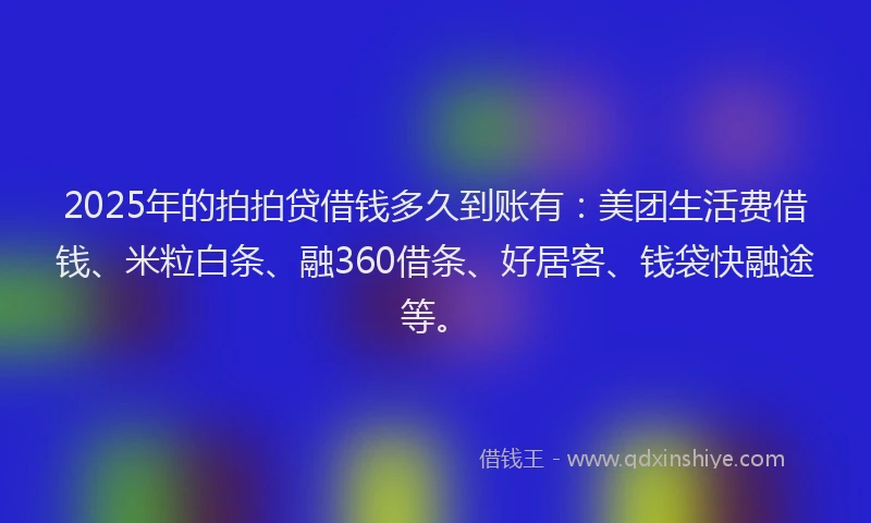 2025年的拍拍贷借钱多久到账有：美团生活费借钱、米粒白条、融360借条、好居客、钱袋快融途等。