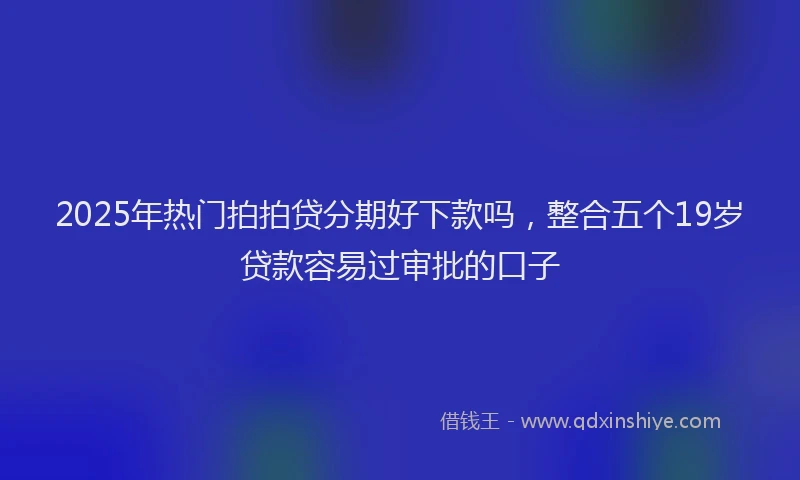 2025年热门拍拍贷分期好下款吗，整合五个19岁贷款容易过审批的口子