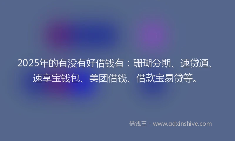 2025年的有没有好借钱有：珊瑚分期、速贷通、速享宝钱包、美团借钱、借款宝易贷等。