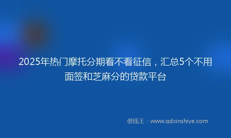 2025年热门摩托分期看不看征信，汇总5个不用面签和芝麻分的贷款平台
