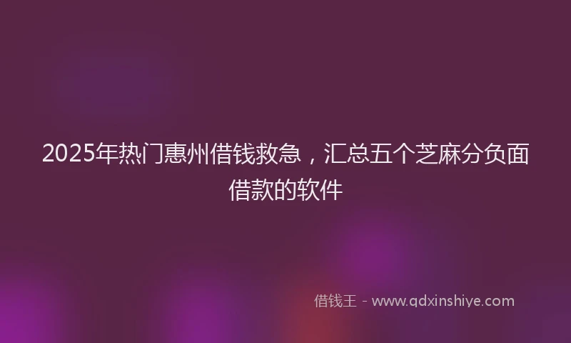2025年热门惠州借钱救急，汇总五个芝麻分负面借款的软件