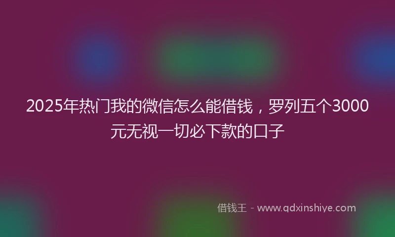 2025年热门我的微信怎么能借钱，罗列五个3000元无视一切必下款的口子