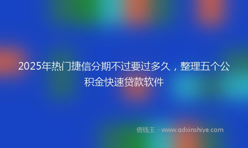 2025年热门捷信分期不过要过多久，整理五个公积金快速贷款软件