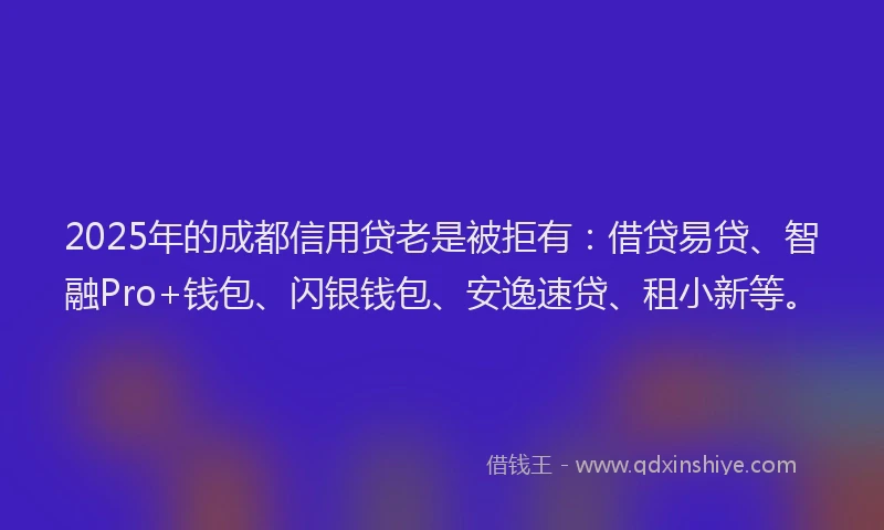 2025年的成都信用贷老是被拒有：借贷易贷、智融Pro+钱包、闪银钱包、安逸速贷、租小新等。