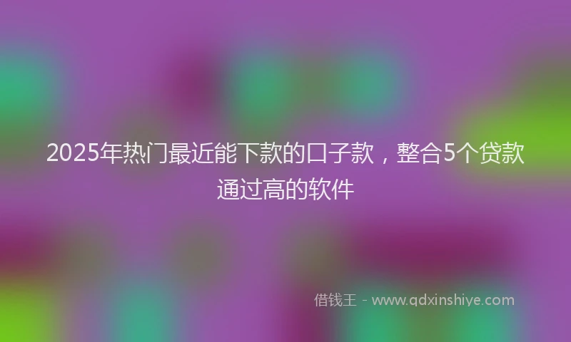 2025年热门最近能下款的口子款，整合5个贷款通过高的软件