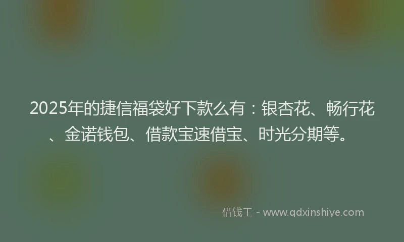 2025年的捷信福袋好下款么有：银杏花、畅行花、金诺钱包、借款宝速借宝、时光分期等。