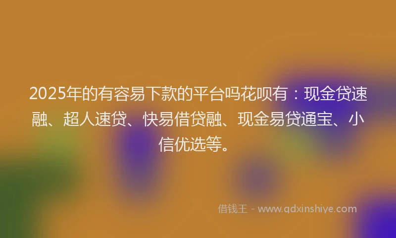 2025年的有容易下款的平台吗花呗有：现金贷速融、超人速贷、快易借贷融、现金易贷通宝、小信优选等。