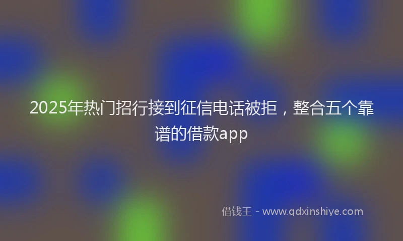 2025年热门招行接到征信电话被拒，整合五个靠谱的借款app