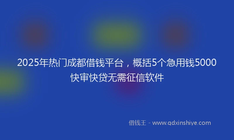 2025年热门成都借钱平台，概括5个急用钱5000快审快贷无需征信软件