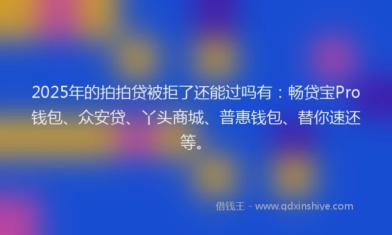 2025年的拍拍贷被拒了还能过吗有：畅贷宝Pro钱包、众安贷、丫头商城、普惠钱包、替你速还等。