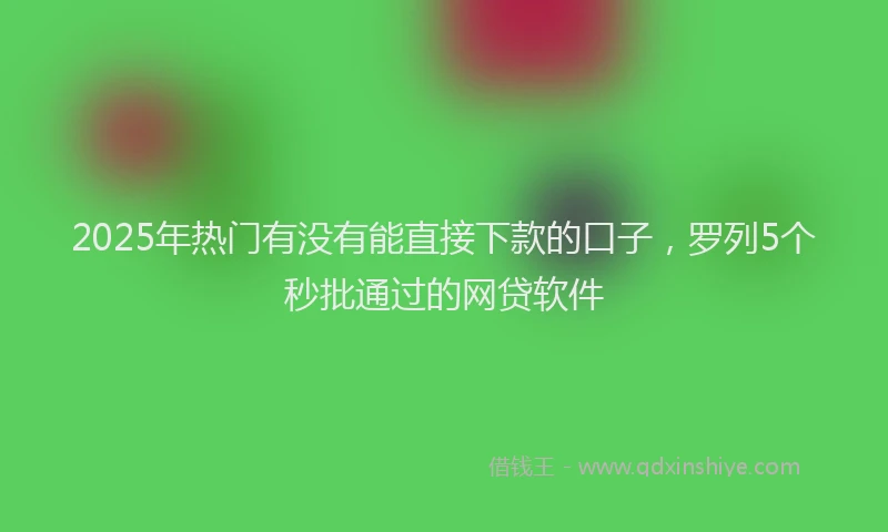 2025年热门有没有能直接下款的口子，罗列5个秒批通过的网贷软件