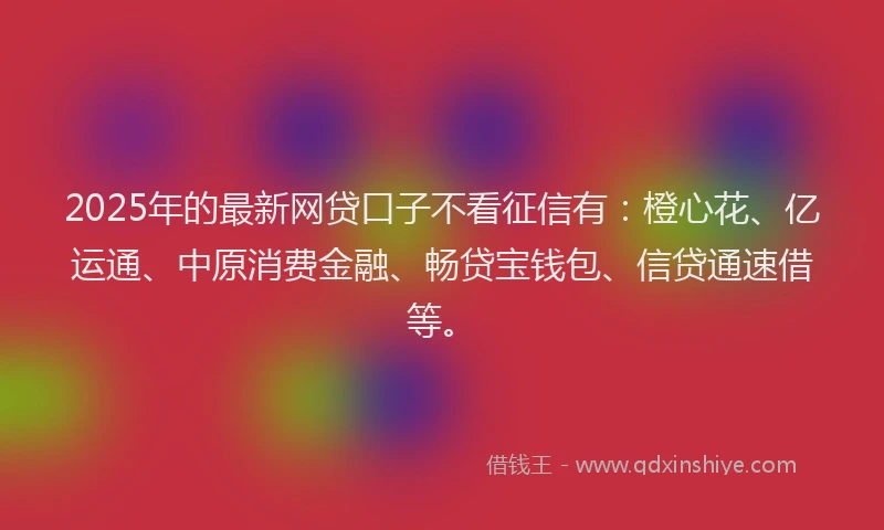 2025年的最新网贷口子不看征信有：橙心花、亿运通、中原消费金融、畅贷宝钱包、信贷通速借等。