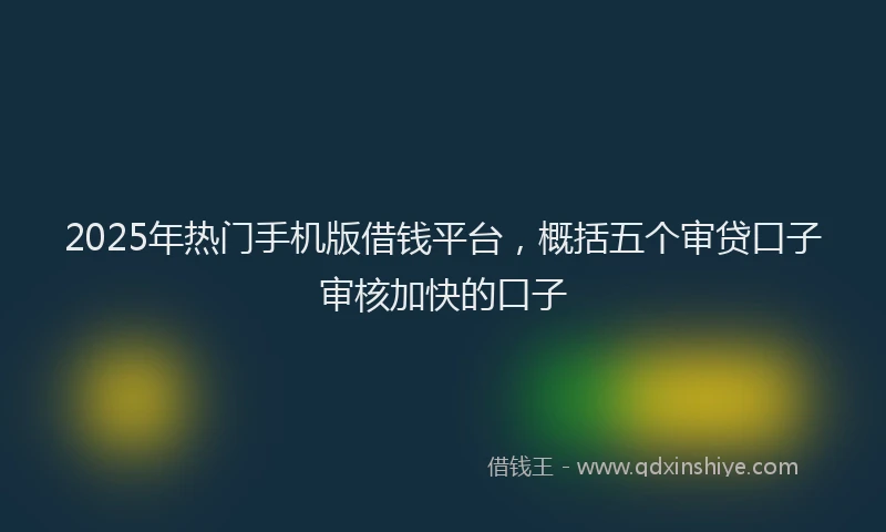 2025年热门手机版借钱平台，概括五个审贷口子审核加快的口子