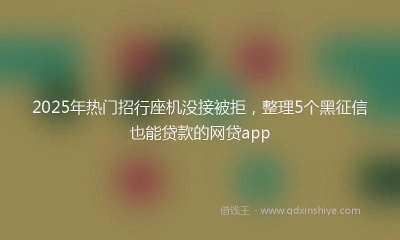 2025年热门招行座机没接被拒，整理5个黑征信也能贷款的网贷app