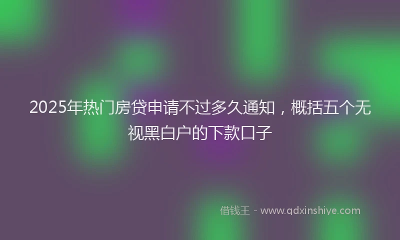 2025年热门房贷申请不过多久通知，概括五个无视黑白户的下款口子