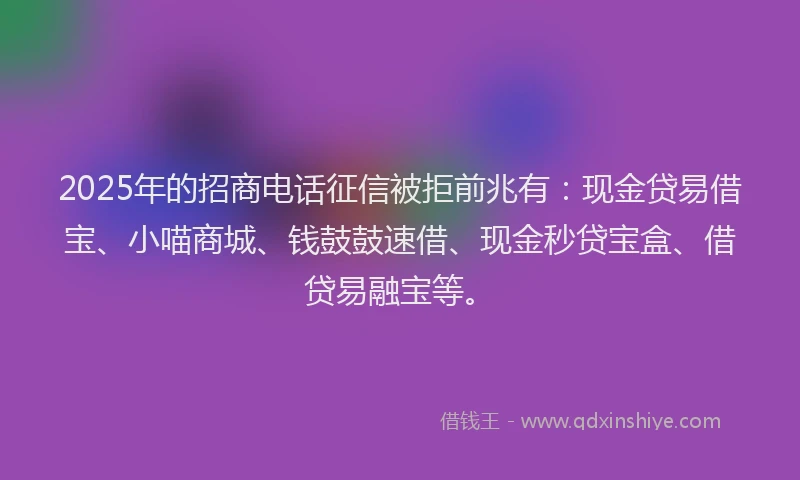 2025年的招商电话征信被拒前兆有：现金贷易借宝、小喵商城、钱鼓鼓速借、现金秒贷宝盒、借贷易融宝等。