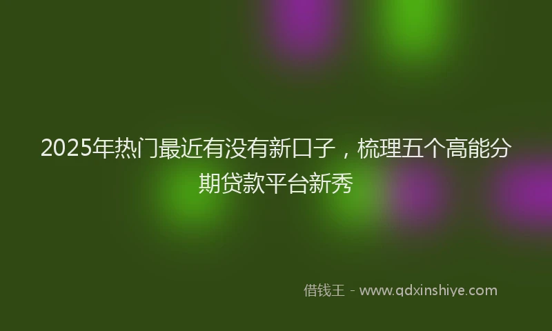 2025年热门最近有没有新口子，梳理五个高能分期贷款平台新秀
