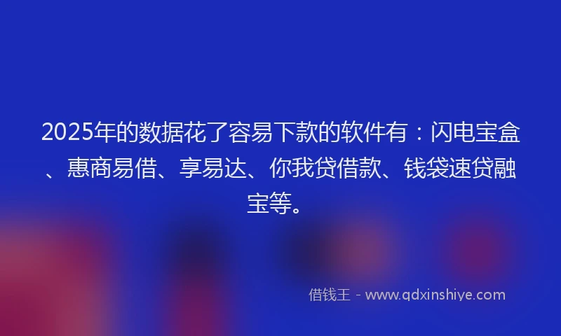 2025年的数据花了容易下款的软件有：闪电宝盒、惠商易借、享易达、你我贷借款、钱袋速贷融宝等。