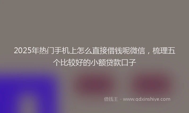 2025年热门手机上怎么直接借钱呢微信，梳理五个比较好的小额贷款口子