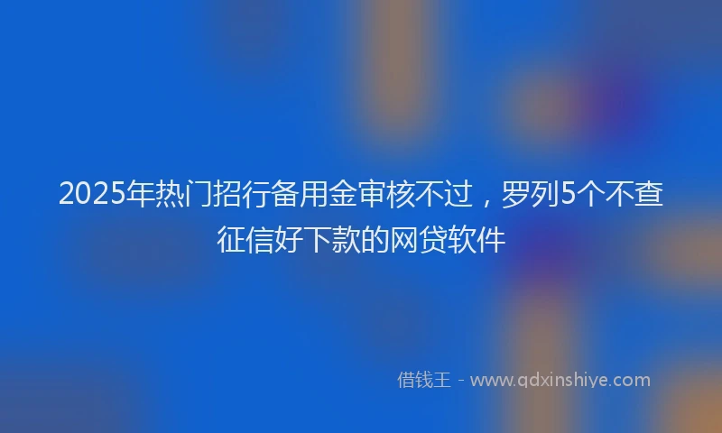 2025年热门招行备用金审核不过，罗列5个不查征信好下款的网贷软件