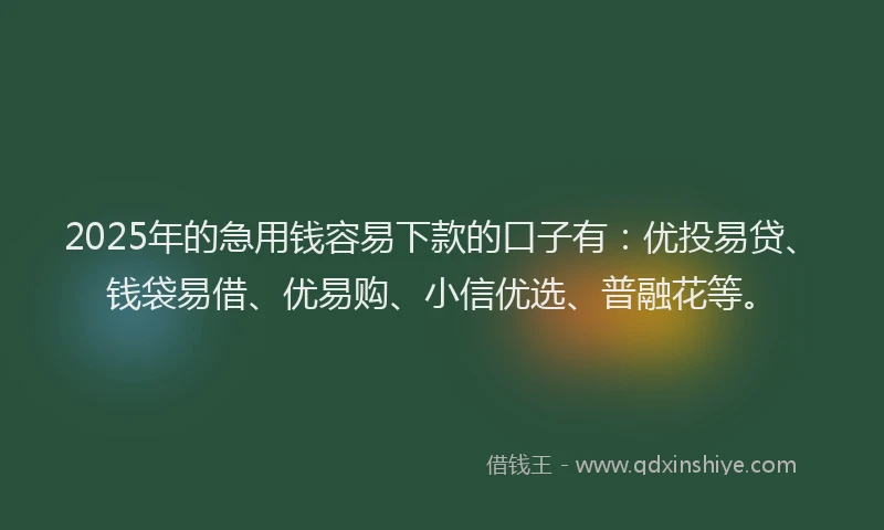 2025年的急用钱容易下款的口子有：优投易贷、钱袋易借、优易购、小信优选、普融花等。