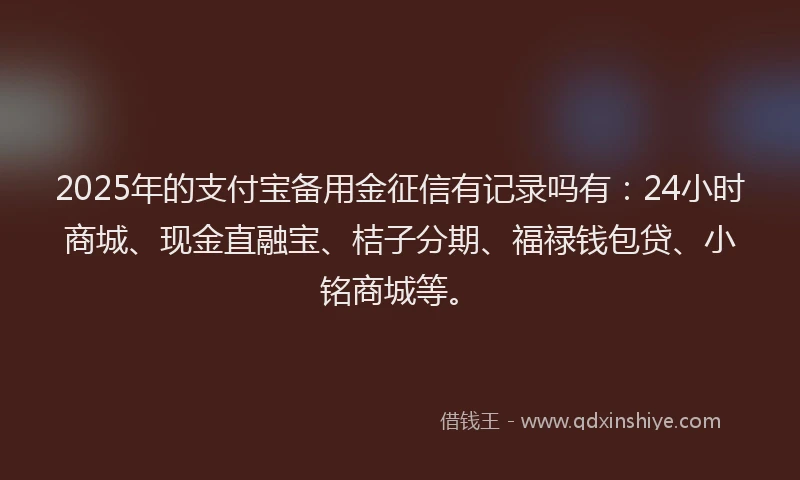 2025年的支付宝备用金征信有记录吗有：24小时商城、现金直融宝、桔子分期、福禄钱包贷、小铭商城等。