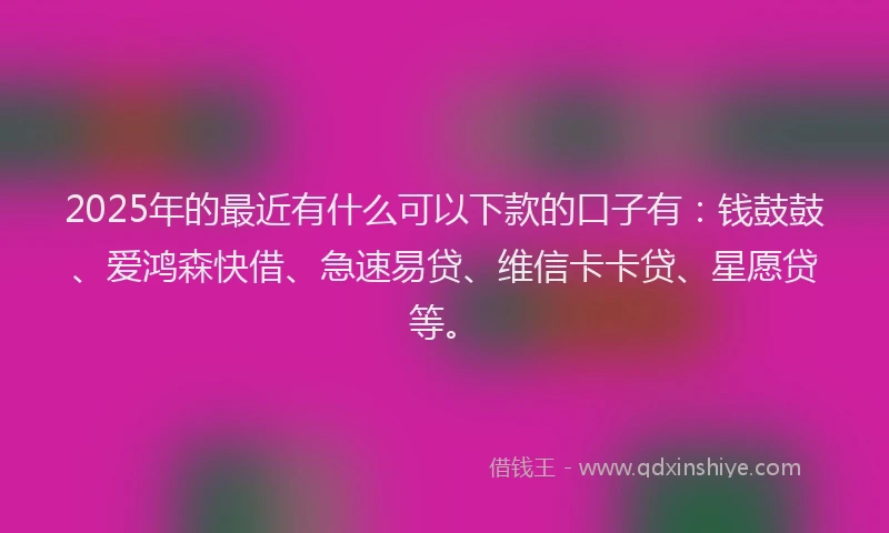 2025年的最近有什么可以下款的口子有：钱鼓鼓、爱鸿森快借、急速易贷、维信卡卡贷、星愿贷等。
