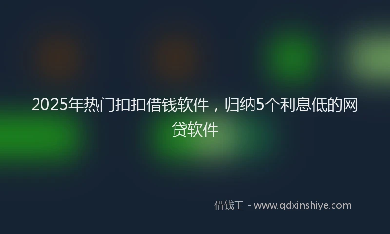 2025年热门扣扣借钱软件，归纳5个利息低的网贷软件