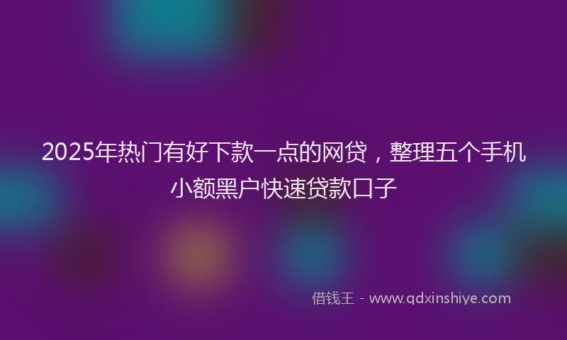 2025年热门有好下款一点的网贷，整理五个手机小额黑户快速贷款口子