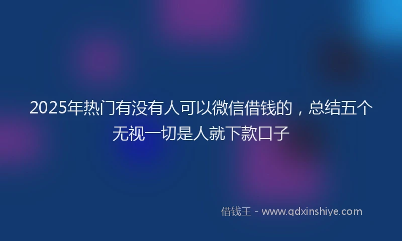 2025年热门有没有人可以微信借钱的，总结五个无视一切是人就下款口子