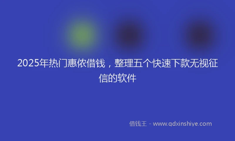 2025年热门惠侬借钱，整理五个快速下款无视征信的软件