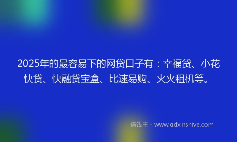 2025年的最容易下的网贷口子有：幸福贷、小花快贷、快融贷宝盒、比速易购、火火租机等。