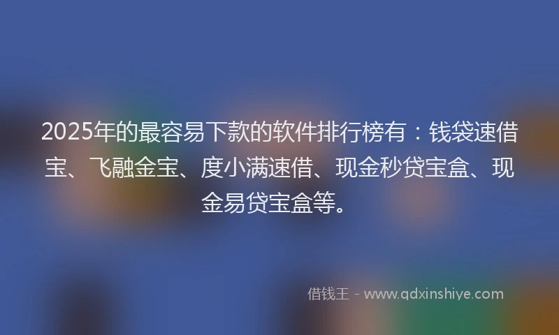 2025年的最容易下款的软件排行榜有：钱袋速借宝、飞融金宝、度小满速借、现金秒贷宝盒、现金易贷宝盒等。