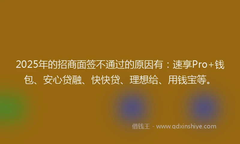 2025年的招商面签不通过的原因有：速享Pro+钱包、安心贷融、快快贷、理想给、用钱宝等。