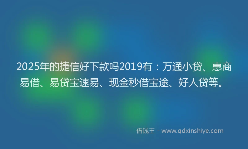 2025年的捷信好下款吗2019有：万通小贷、惠商易借、易贷宝速易、现金秒借宝途、好人贷等。