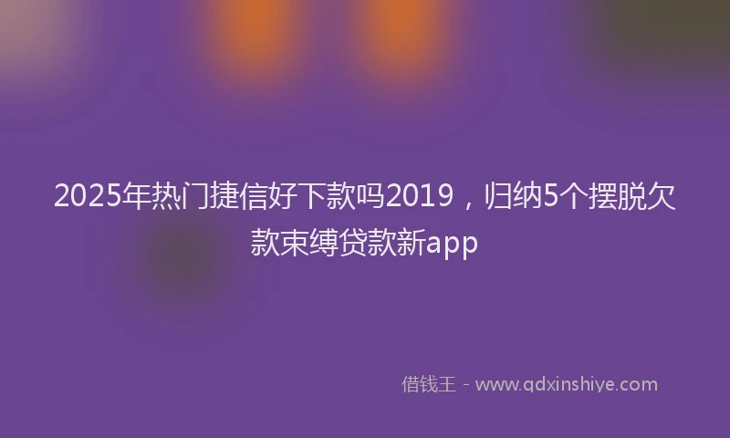 2025年热门捷信好下款吗2019，归纳5个摆脱欠款束缚贷款新app