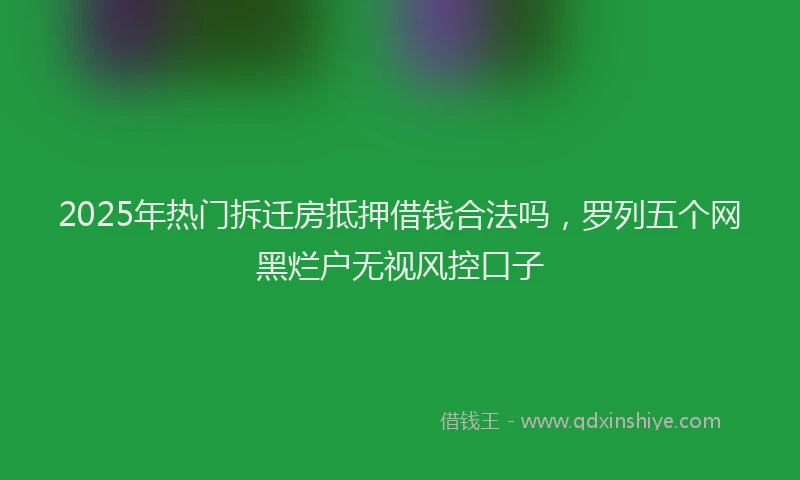 2025年热门拆迁房抵押借钱合法吗，罗列五个网黑烂户无视风控口子