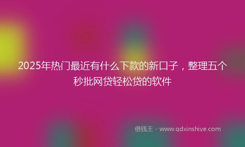 2025年热门最近有什么下款的新口子，整理五个秒批网贷轻松贷的软件