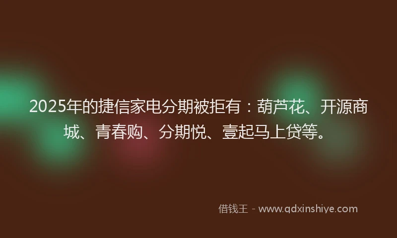 2025年的捷信家电分期被拒有：葫芦花、开源商城、青春购、分期悦、壹起马上贷等。