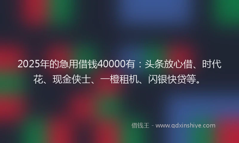 2025年的急用借钱40000有：头条放心借、时代花、现金侠士、一橙租机、闪银快贷等。