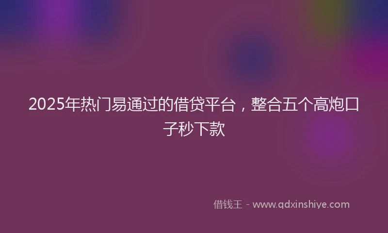 2025年热门易通过的借贷平台，整合五个高炮口子秒下款
