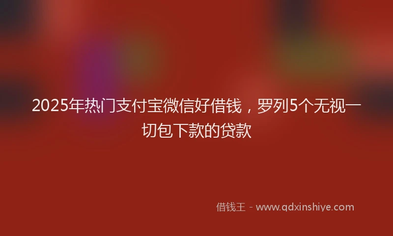 2025年热门支付宝微信好借钱，罗列5个无视一切包下款的贷款