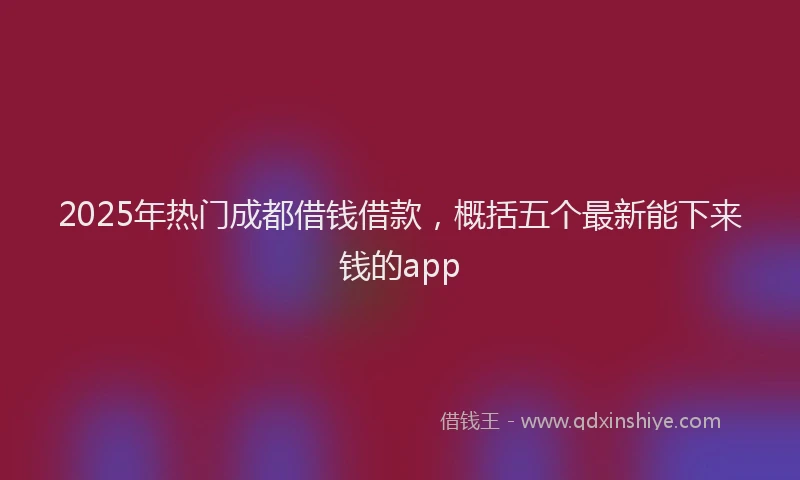 2025年热门成都借钱借款，概括五个最新能下来钱的app