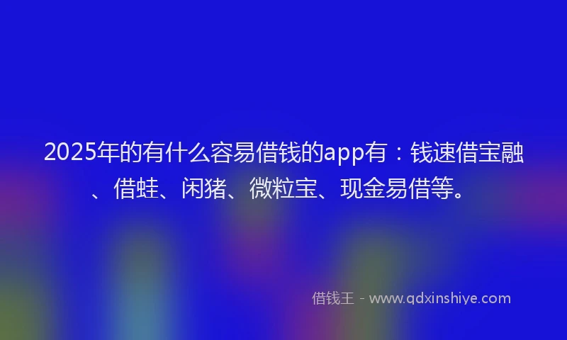 2025年的有什么容易借钱的app有：钱速借宝融、借蛙、闲猪、微粒宝、现金易借等。