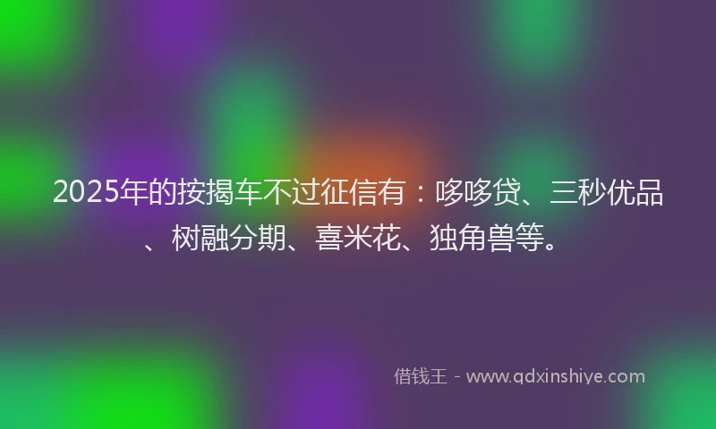 2025年的按揭车不过征信有：哆哆贷、三秒优品、树融分期、喜米花、独角兽等。
