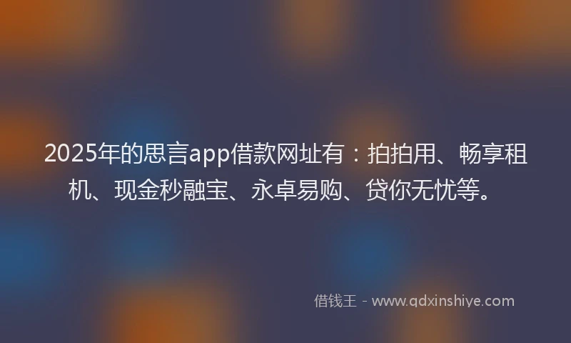 2025年的思言app借款网址有：拍拍用、畅享租机、现金秒融宝、永卓易购、贷你无忧等。
