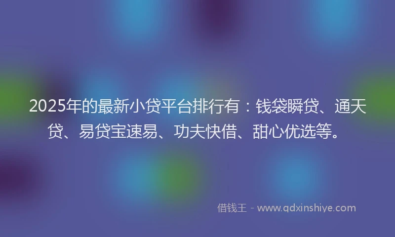 2025年的最新小贷平台排行有：钱袋瞬贷、通天贷、易贷宝速易、功夫快借、甜心优选等。
